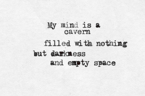 My mind is a cavern filled with nothing but darkness and en mpty space 