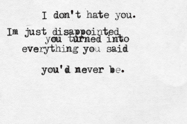 I don't hate you. Im just disappointed you turned into everything you said you'd never be.