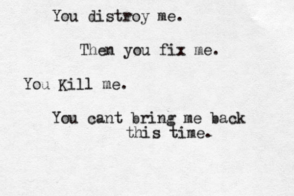 You distroy me. Then you fix me. You Kill me. You cant bring me back this time. 
