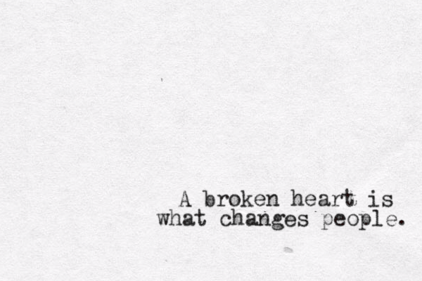 A broken heart is what changes people. 