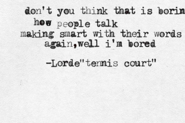 don't you think that is boring hoe w people talk making smart with their words again,well i'm bored -Lorde"tennis court" 