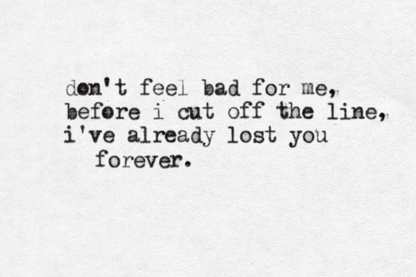 don't feel bad for me, before i cut off the line, i've already lost you forever. 