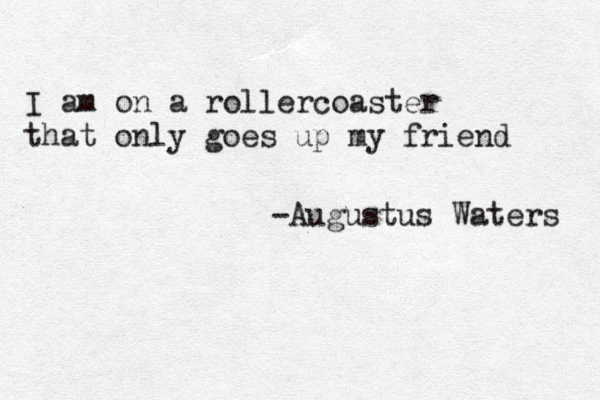 I am on a rollercoaster that only goes up my friend -Augustus Waters 
