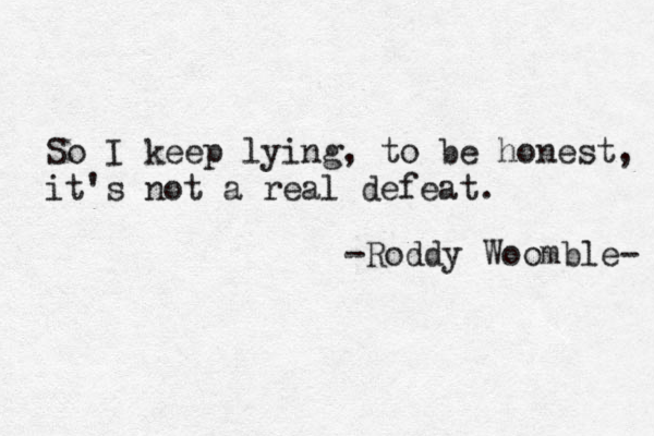 So I keep lying, to be honest, it's not a real defeat. -Roddy Woomble- 