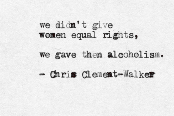 we didn't give women equal rights, we gave then alcoholism. - Chris Clement-Walker 