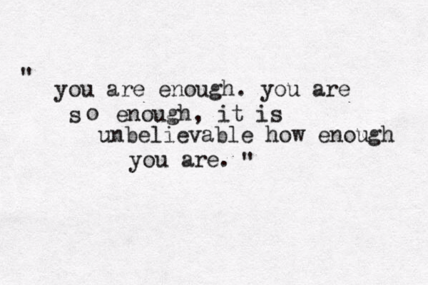 you are enough. you are s o enough, it is unbelievable how enough you are. " " 