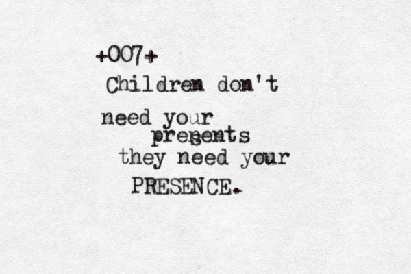 +007+ Children don't need your prenents s they need your PRESENCE .