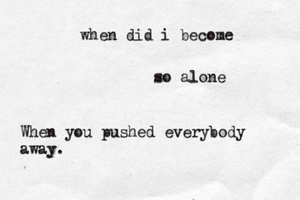 when did i become so alone When you pushed everybody away.