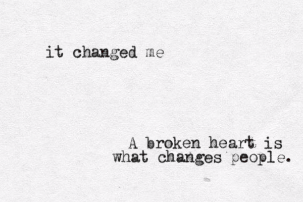 A broken heart is what changes people. it changed me