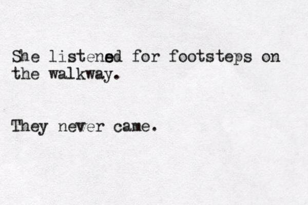 She listens e ed for footsteps on the walkway. They never came. 