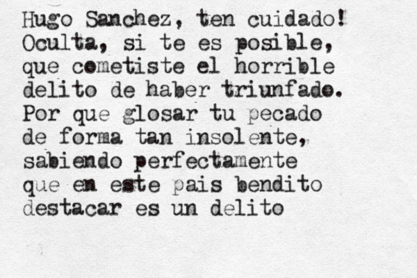 Hugo Sanchez, ten cuidado! Oculta, si te es posible, que cometiste el horrible delito de haber triunfado. Por que glosar tu pecado de forma tan insolente, sabiendo perfectamente que en este pais bendito destacar es un delito