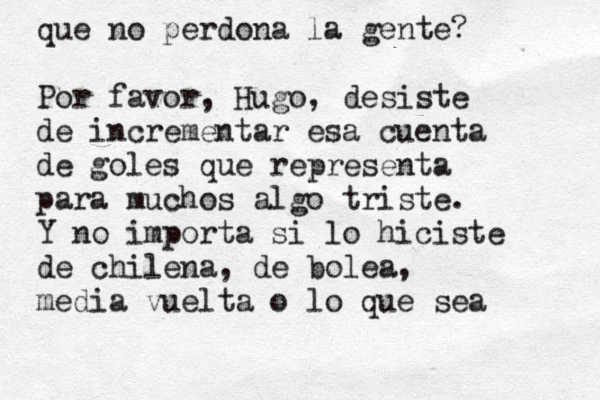 que no perdona la gente? Por favor, Hugo, desiste de incrementar esa cuenta de goles que representa para muchos algo triste. Y no importa si lo hiciste de chilena, de bolea, media vuelta o lo que sea