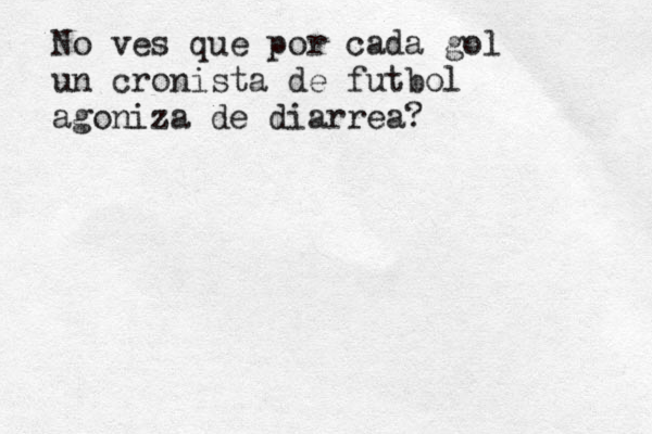 No ves que por cada gol un cronista de futbol agoniza de diarrea? 