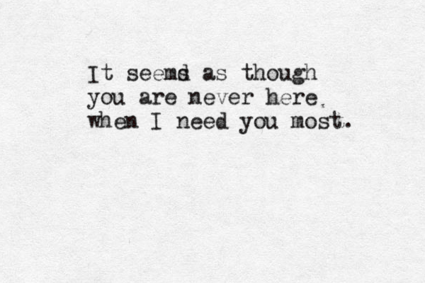 It seemd s as though you are never here when I need you most. 