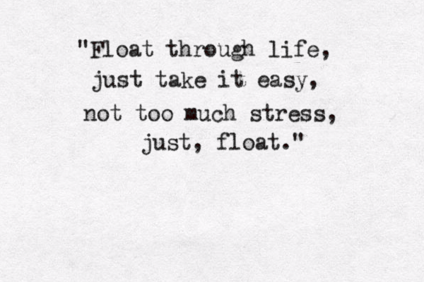 "Float through life, just take it easy, not too much stress, just, float." 