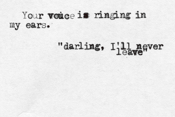 Your vouce i is ringing in my ears. "darling, I'll never leave" 