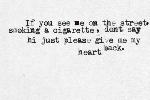 If you see me on the street smoking a cigarette , , dont say hi just please give me my heart back. 