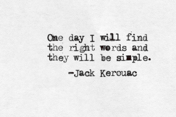One day I will find the right words and they will be simple. -Jack Kerouac