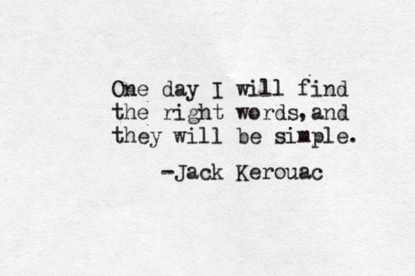 One day I will find the right words and they will be simple. -Jack Kerouac , 