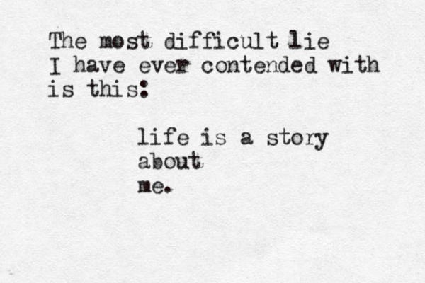 The most difficult lie I have ever contended with is this: life is a story about me.