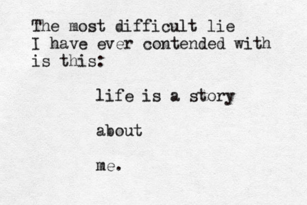 The most difficult lie I have ever contended with is this: life is a story about me. 