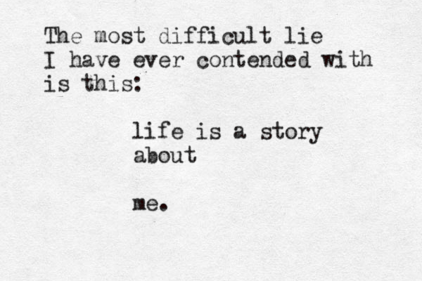 The most difficult lie I have ever contended with is this: life is a story about me.