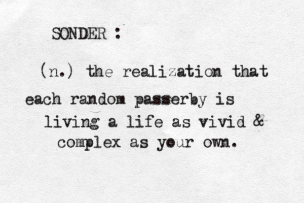 SONDER : (n.) the realization that each random passerby is living a life as vivid & complex as your own. 