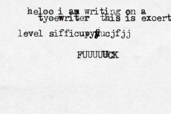 heloo i am writing on a tyoewriter this is exoertv level sifficupyy y u i fucjfjj FUUUUUCK