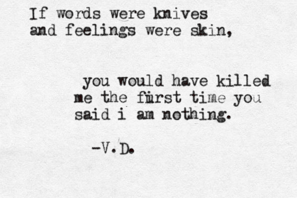 If words were knives and feelings were skin, you would have killed me the fu irst time you said i am nothing. -V.D.