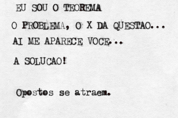 EU SOU O TEOREMA O PROBLEMA, O X DA QUESTAO... AI ME APARECE VOCE... A SOLUCAO! Opostos se atraem.