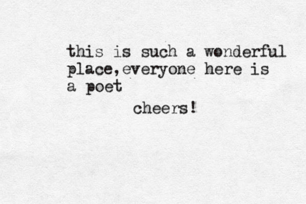 this is such a wonderful place,everyone here is a poet. cheers!