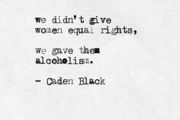 we didn't give women equal rights, we gave them alcoholism. - Caden Black 