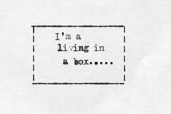 ------------------ | | | | | | ------------------ | | | | | | I'm a living in a box..... 