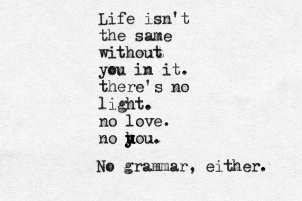 Life isn't the same without you in it. there's no light. no love. no hou y y u u . No grammar, either. 