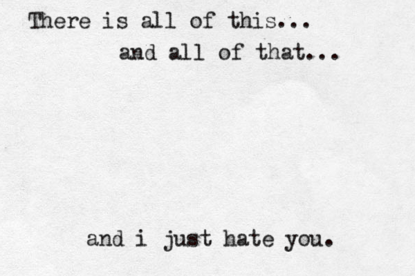 There is all of this... and all of that... and i just hate you. 