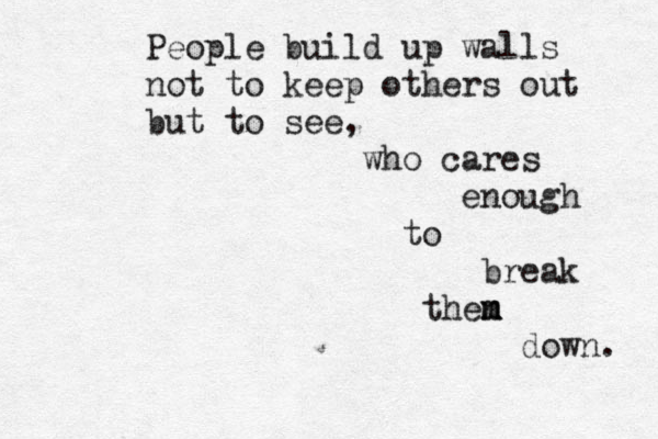 People build up walls not to keep others out but to see, who cares enough to break then m m m down. 