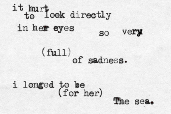 it hurt to look directly in her eyes so veru y y y (full) of sadness. i longed to be (for her) The sea. 