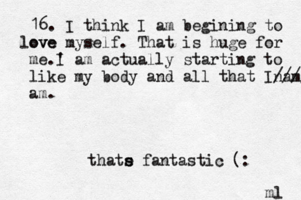16. I think I am begining to ove love myself. That is huge for me.' I am actually starting to like my body and all that Inam //// am. m ól thate s s fantastic (: 