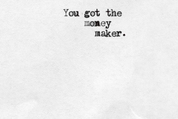 You got the money maker. 