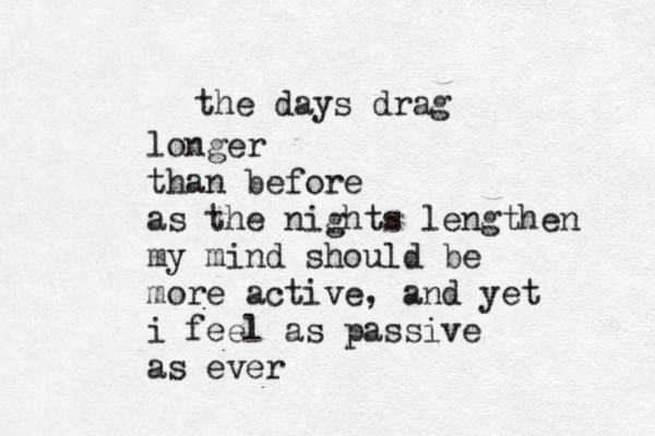 the days drag longer than before as the nights lengthen my mind should be more active , and yet i feel as passive as ever 