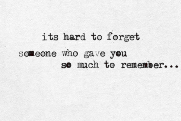 its hard to forget someone who gave you so much to remember... 