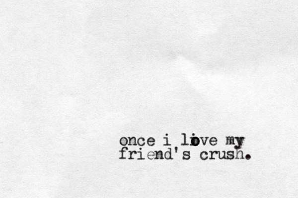 once i live o o o my friend's crush. 
