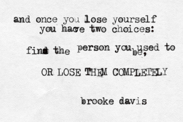 and once you lose yourself you hac ve two choices: fins th d e person you used to be, OR LOSE THEM COMPLETELY brooke davis 