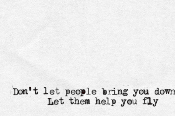 Don't let people bring you down Let them help you fly 