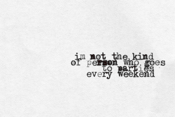im not the kind of person who goes to parties every weekend 
