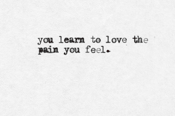 you learn to love the pain you feel. 