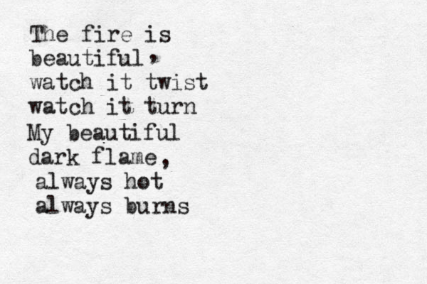 The fire is beautiful watch it twist watch it turn , My beautiful dark flame , always hot always burns