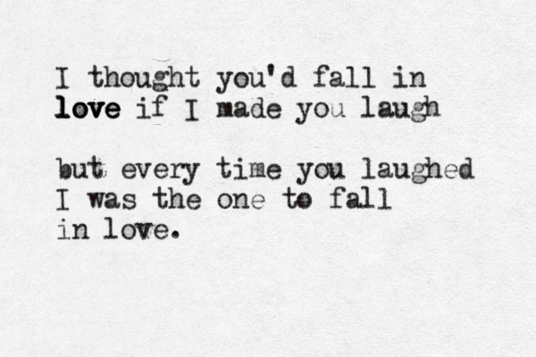 I thought you'd fall in love l lo ov ve e if I made you laugh but every time you laughed I was the one to fall in love.