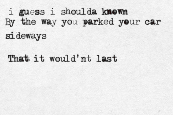 i guess i shoulda known By the way you parked your car sideways That it would'nt last