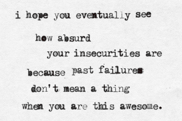 i hope you eventually how absurd your insecurities are because see past failures don't mean a thing when you are this awesome. 
